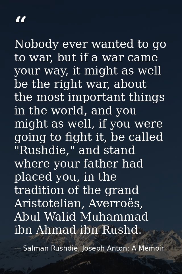 Nobody ever wanted to go to war, but if a war came your way, it might as well be the right war, about the most important — Salman Rushdie, Joseph Anton: A Memoir