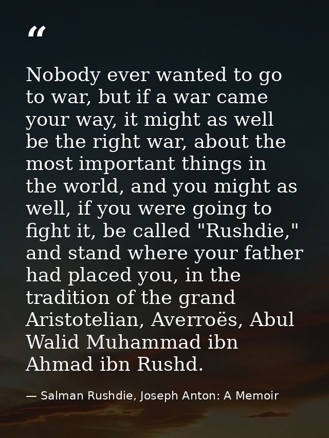 Nobody ever wanted to go to war, but if a war came your way, it might as well be the right war, about the most important — Salman Rushdie, Joseph Anton: A Memoir