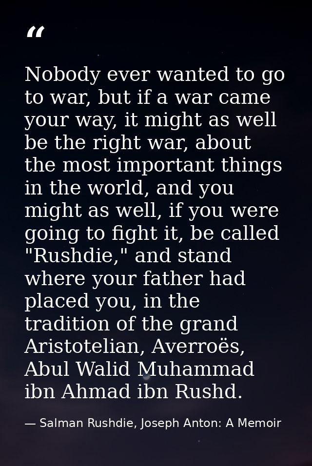 Nobody ever wanted to go to war, but if a war came your way, it might as well be the right war, about the most important — Salman Rushdie, Joseph Anton: A Memoir