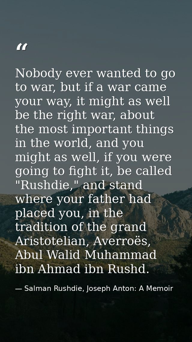 Nobody ever wanted to go to war, but if a war came your way, it might as well be the right war, about the most important — Salman Rushdie, Joseph Anton: A Memoir
