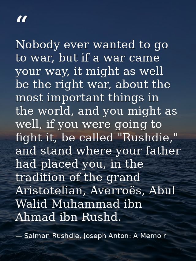 Nobody ever wanted to go to war, but if a war came your way, it might as well be the right war, about the most important — Salman Rushdie, Joseph Anton: A Memoir