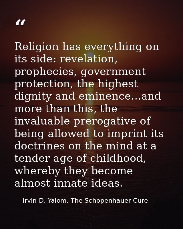 Religion has everything on its side: revelation, prophecies, government protection, the highest dignity and eminence...a — Irvin D. Yalom, The Schopenhauer Cure