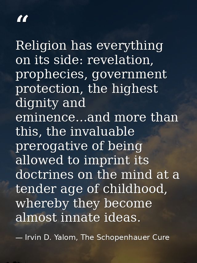 Religion has everything on its side: revelation, prophecies, government protection, the highest dignity and eminence...a — Irvin D. Yalom, The Schopenhauer Cure