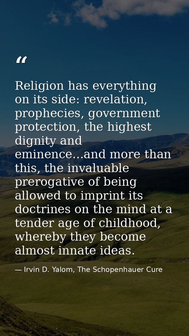 Religion has everything on its side: revelation, prophecies, government protection, the highest dignity and eminence...a — Irvin D. Yalom, The Schopenhauer Cure