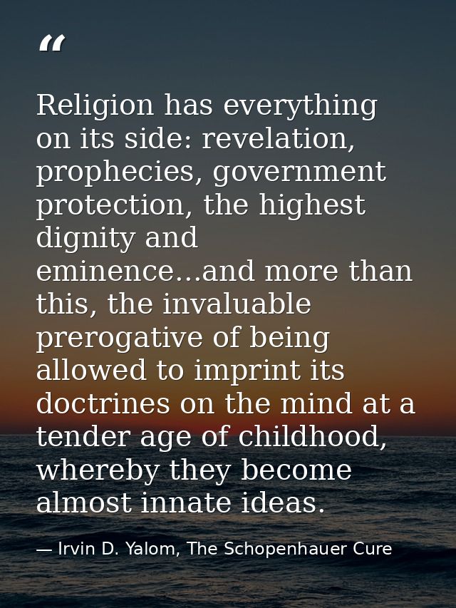 Religion has everything on its side: revelation, prophecies, government protection, the highest dignity and eminence...a — Irvin D. Yalom, The Schopenhauer Cure