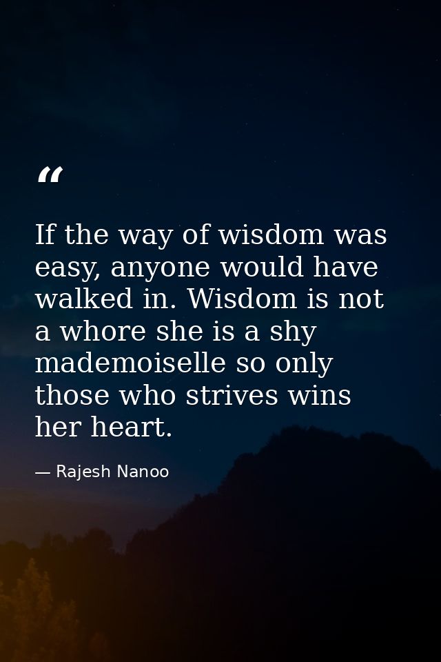 If the way of wisdom was easy, anyone would have walked in. Wisdom is not a whore she is a shy mademoiselle so only thos — Rajesh Nanoo