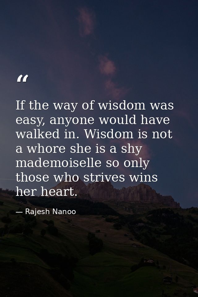 If the way of wisdom was easy, anyone would have walked in. Wisdom is not a whore she is a shy mademoiselle so only thos — Rajesh Nanoo