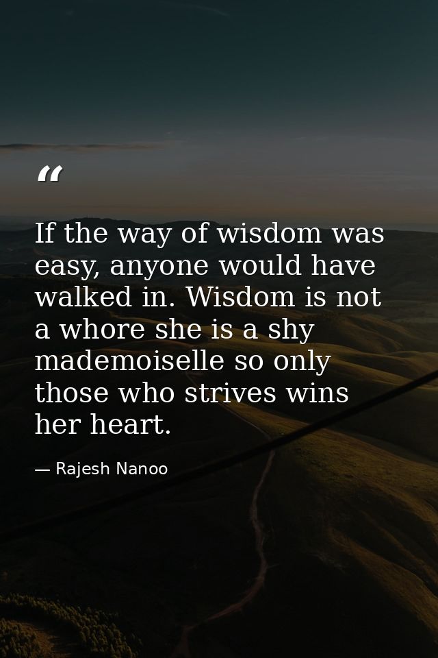 If the way of wisdom was easy, anyone would have walked in. Wisdom is not a whore she is a shy mademoiselle so only thos — Rajesh Nanoo