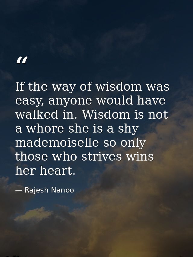 If the way of wisdom was easy, anyone would have walked in. Wisdom is not a whore she is a shy mademoiselle so only thos — Rajesh Nanoo