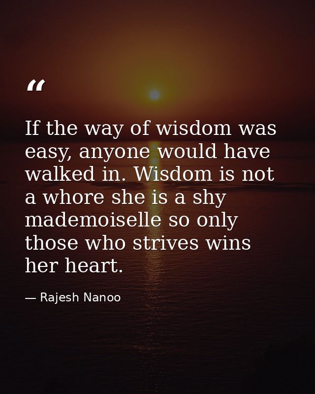 If the way of wisdom was easy, anyone would have walked in. Wisdom is not a whore she is a shy mademoiselle so only thos — Rajesh Nanoo