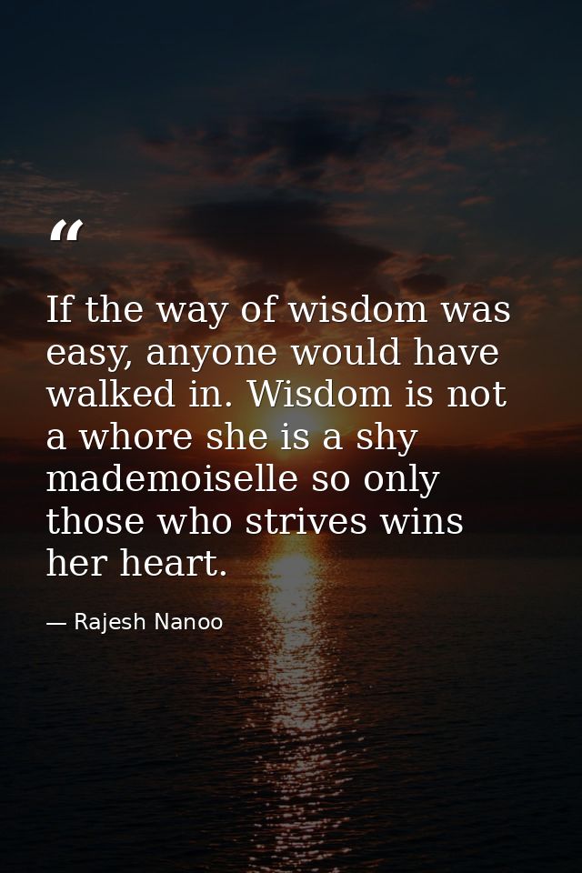 If the way of wisdom was easy, anyone would have walked in. Wisdom is not a whore she is a shy mademoiselle so only thos — Rajesh Nanoo
