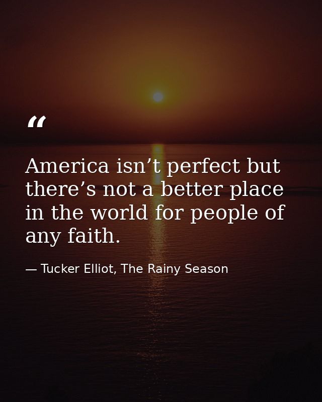 America isn’t perfect but there’s not a better place in the world for people of any faith. — Tucker Elliot, The Rainy Season