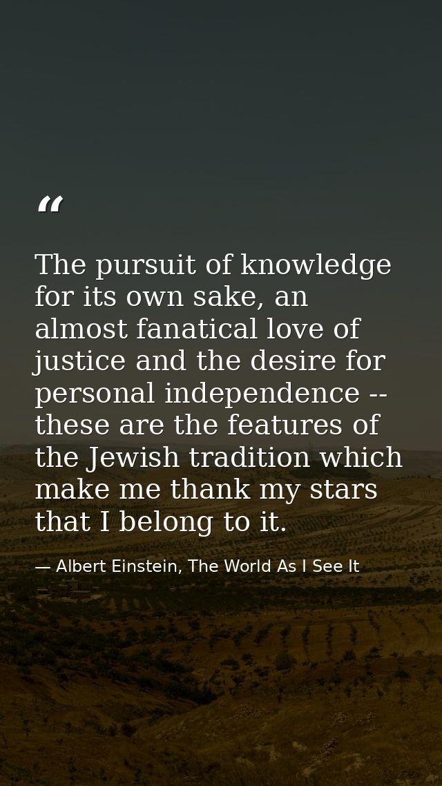 The pursuit of knowledge for its own sake, an almost fanatical love of justice and the desire for personal independence  — Albert Einstein, The World As I See It