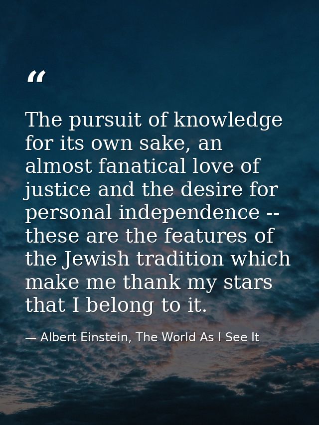 The pursuit of knowledge for its own sake, an almost fanatical love of justice and the desire for personal independence  — Albert Einstein, The World As I See It