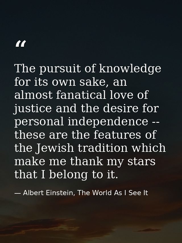 The pursuit of knowledge for its own sake, an almost fanatical love of justice and the desire for personal independence  — Albert Einstein, The World As I See It