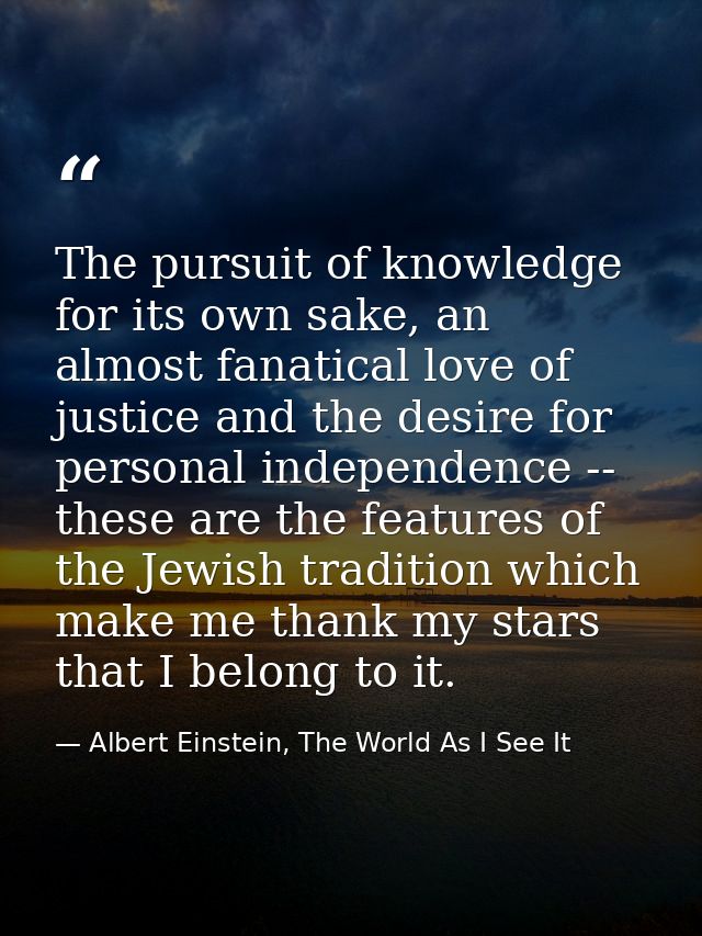 The pursuit of knowledge for its own sake, an almost fanatical love of justice and the desire for personal independence  — Albert Einstein, The World As I See It