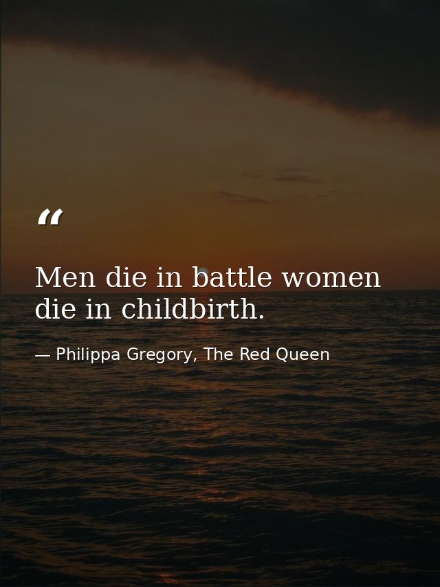 Men die in battle women die in childbirth. — Philippa Gregory, The Red Queen