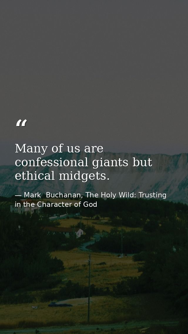 Many of us are confessional giants but ethical midgets. — Mark  Buchanan, The Holy Wild: Trusting in the Character of God