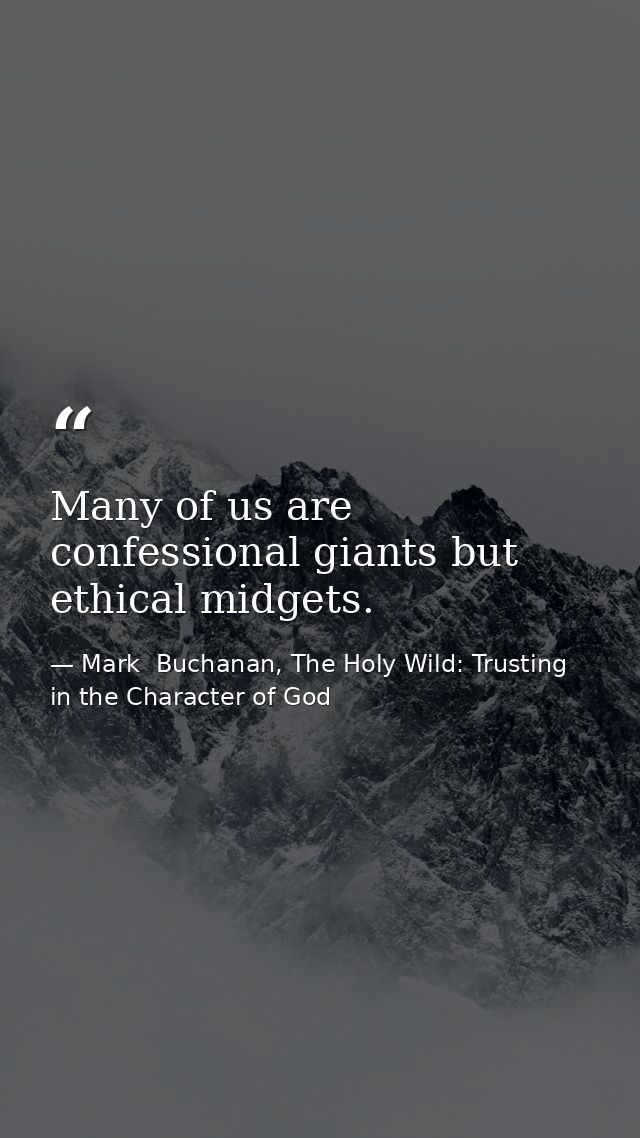 Many of us are confessional giants but ethical midgets. — Mark  Buchanan, The Holy Wild: Trusting in the Character of God