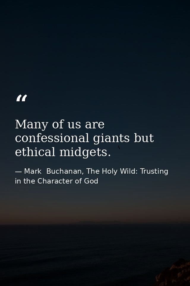 Many of us are confessional giants but ethical midgets. — Mark  Buchanan, The Holy Wild: Trusting in the Character of God