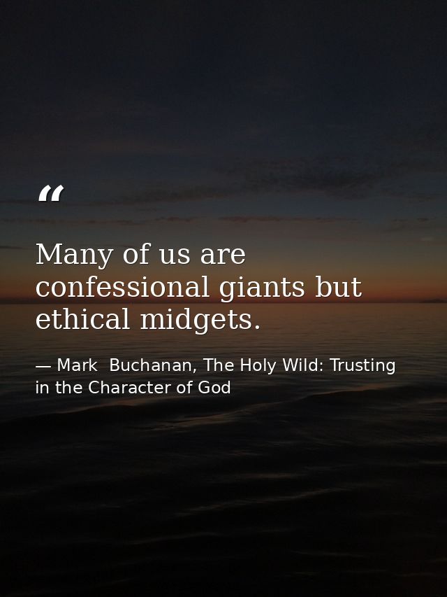 Many of us are confessional giants but ethical midgets. — Mark  Buchanan, The Holy Wild: Trusting in the Character of God