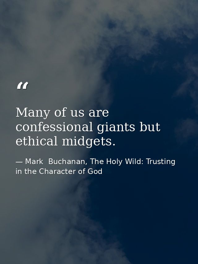 Many of us are confessional giants but ethical midgets. — Mark  Buchanan, The Holy Wild: Trusting in the Character of God