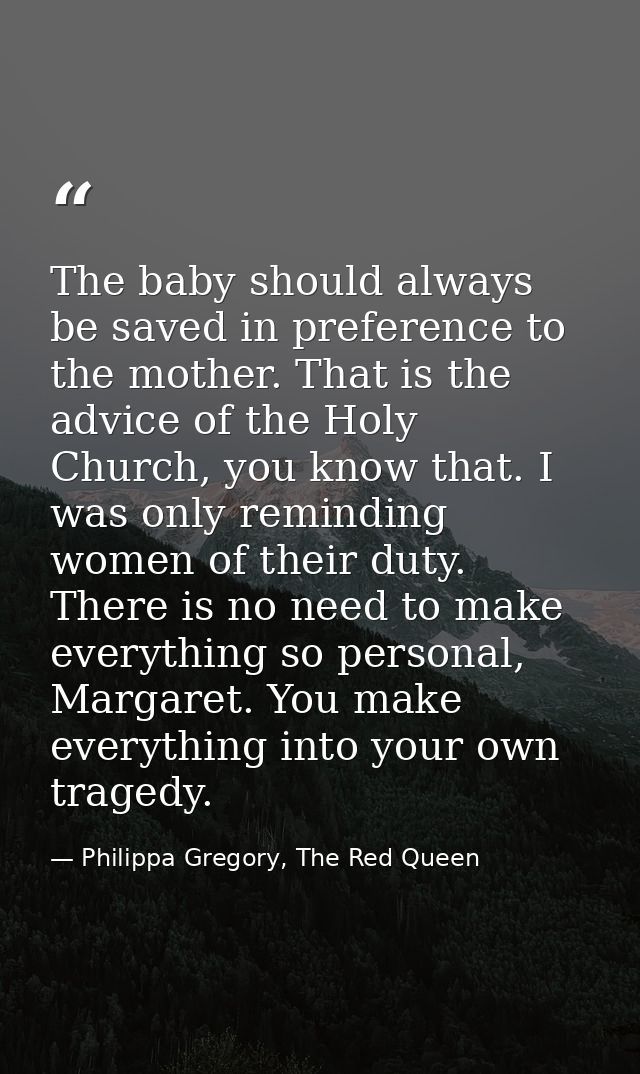The baby should always be saved in preference to the mother. That is the advice of the Holy Church, you know that. I was — Philippa Gregory, The Red Queen