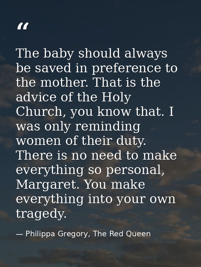 The baby should always be saved in preference to the mother. That is the advice of the Holy Church, you know that. I was — Philippa Gregory, The Red Queen