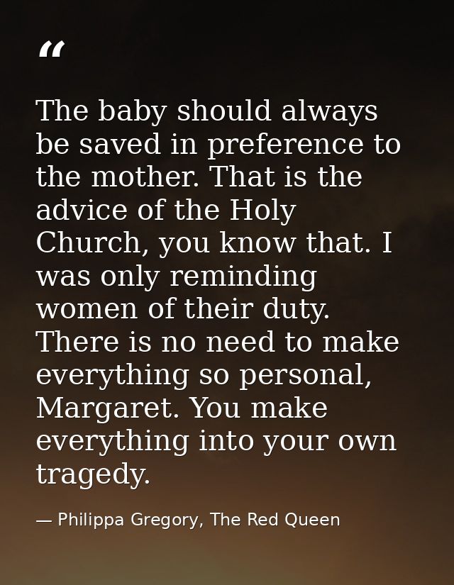 The baby should always be saved in preference to the mother. That is the advice of the Holy Church, you know that. I was — Philippa Gregory, The Red Queen