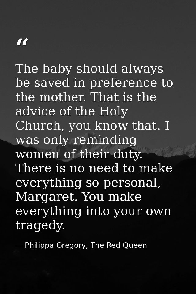 The baby should always be saved in preference to the mother. That is the advice of the Holy Church, you know that. I was — Philippa Gregory, The Red Queen