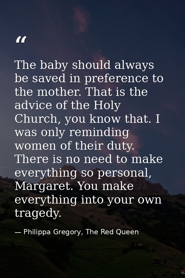 The baby should always be saved in preference to the mother. That is the advice of the Holy Church, you know that. I was — Philippa Gregory, The Red Queen
