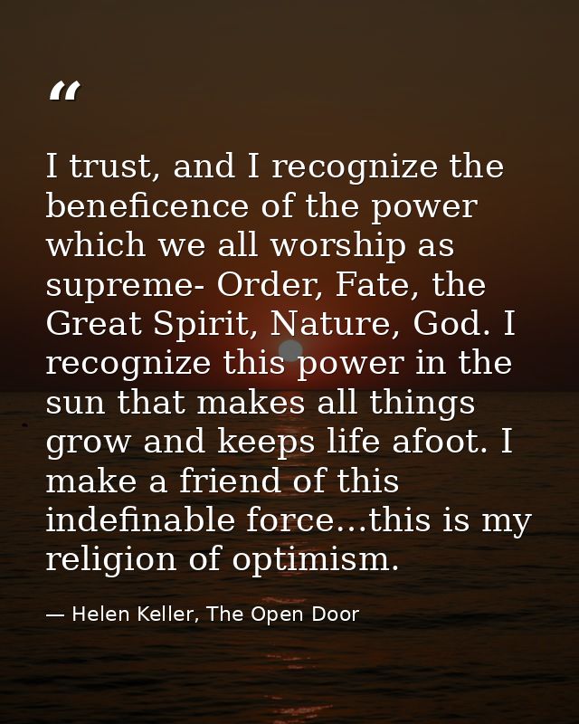 I trust, and I recognize the beneficence of the power which we all worship as supreme- Order, Fate, the Great Spirit, Na — Helen Keller, The Open Door