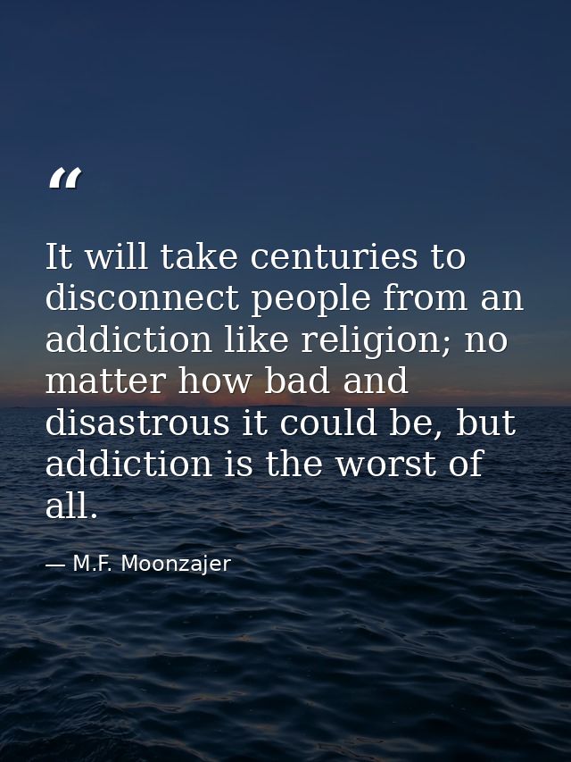 It will take centuries to disconnect people from an addiction like religion; no matter how bad and disastrous it could b — M.F. Moonzajer