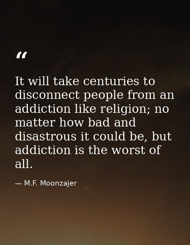 It will take centuries to disconnect people from an addiction like religion; no matter how bad and disastrous it could b — M.F. Moonzajer