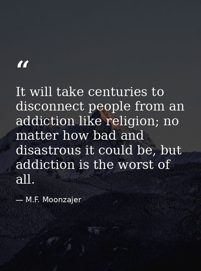 It will take centuries to disconnect people from an addiction like religion; no matter how bad and disastrous it could b — M.F. Moonzajer