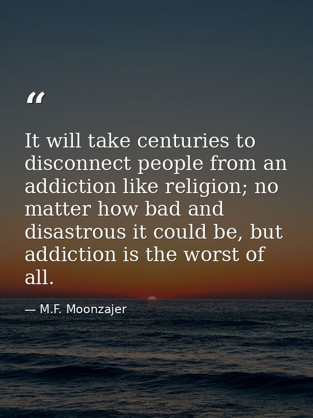 It will take centuries to disconnect people from an addiction like religion; no matter how bad and disastrous it could b — M.F. Moonzajer