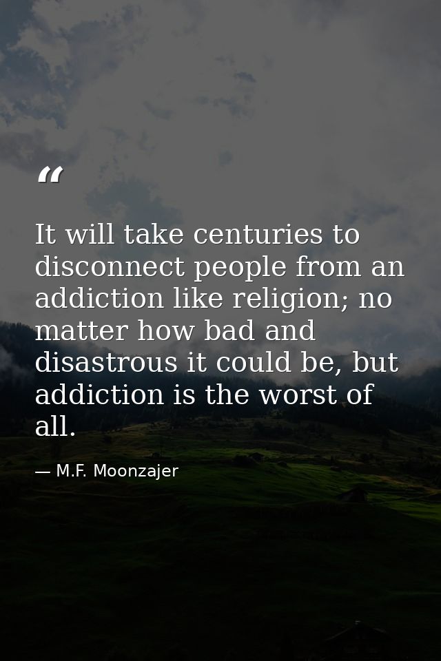 It will take centuries to disconnect people from an addiction like religion; no matter how bad and disastrous it could b — M.F. Moonzajer