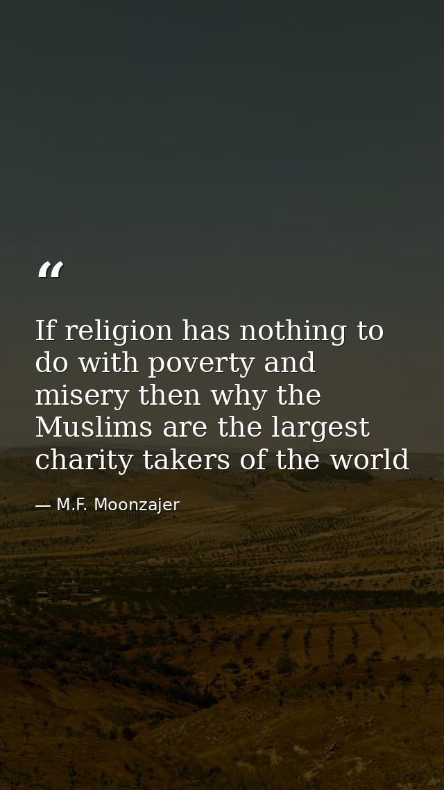 If religion has nothing to do with poverty and misery then why the Muslims are the largest charity takers of the world — M.F. Moonzajer