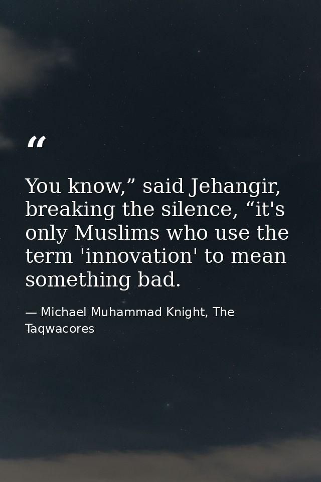 You know,” said Jehangir, breaking the silence, “it's only Muslims who use the term 'innovation' to mean something bad. — Michael Muhammad Knight, The Taqwacores