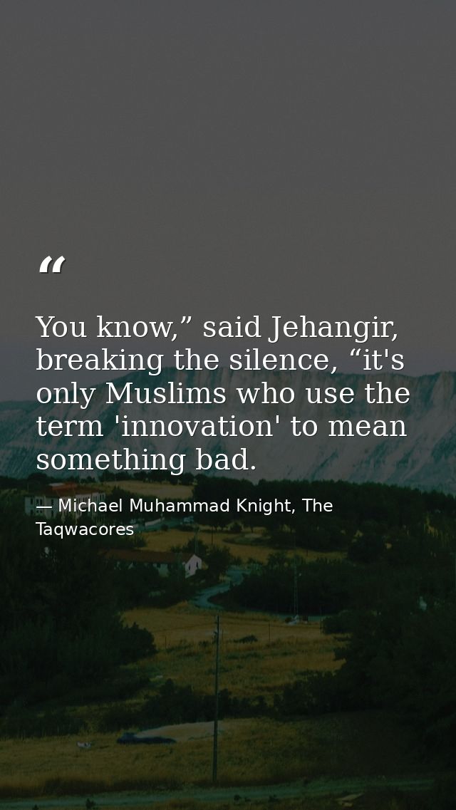 You know,” said Jehangir, breaking the silence, “it's only Muslims who use the term 'innovation' to mean something bad. — Michael Muhammad Knight, The Taqwacores