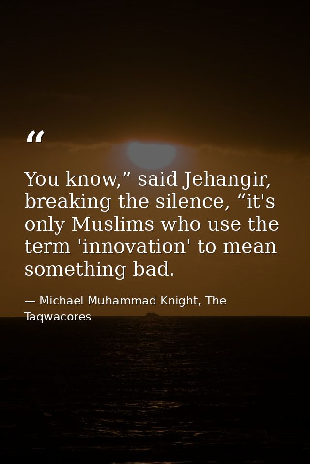 You know,” said Jehangir, breaking the silence, “it's only Muslims who use the term 'innovation' to mean something bad. — Michael Muhammad Knight, The Taqwacores
