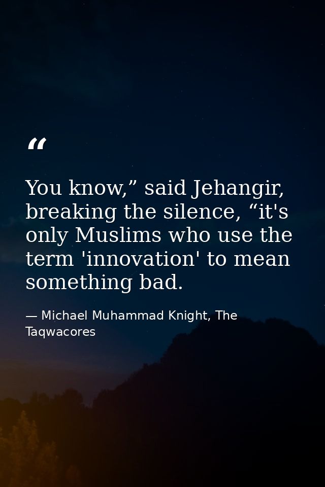 You know,” said Jehangir, breaking the silence, “it's only Muslims who use the term 'innovation' to mean something bad. — Michael Muhammad Knight, The Taqwacores