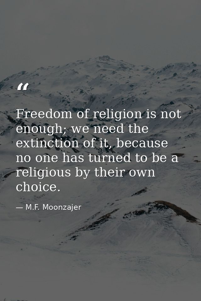 Freedom of religion is not enough; we need the extinction of it, because no one has turned to be a religious by their ow — M.F. Moonzajer