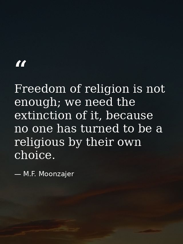 Freedom of religion is not enough; we need the extinction of it, because no one has turned to be a religious by their ow — M.F. Moonzajer