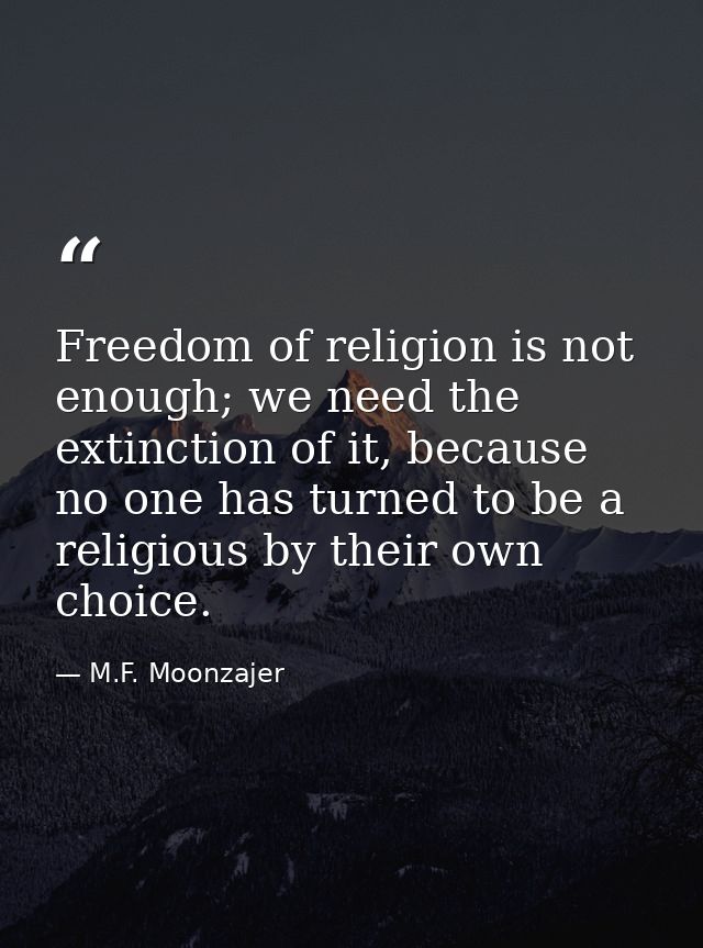 Freedom of religion is not enough; we need the extinction of it, because no one has turned to be a religious by their ow — M.F. Moonzajer