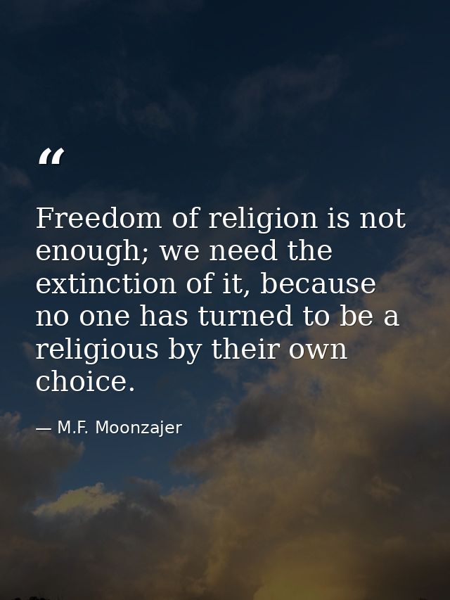 Freedom of religion is not enough; we need the extinction of it, because no one has turned to be a religious by their ow — M.F. Moonzajer