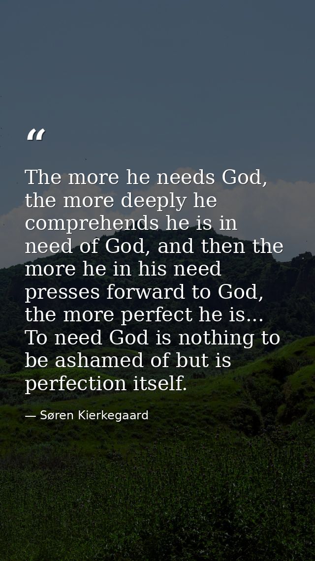 The more he needs God, the more deeply he comprehends he is in need of God, and then the more he in his need presses for — Søren Kierkegaard
