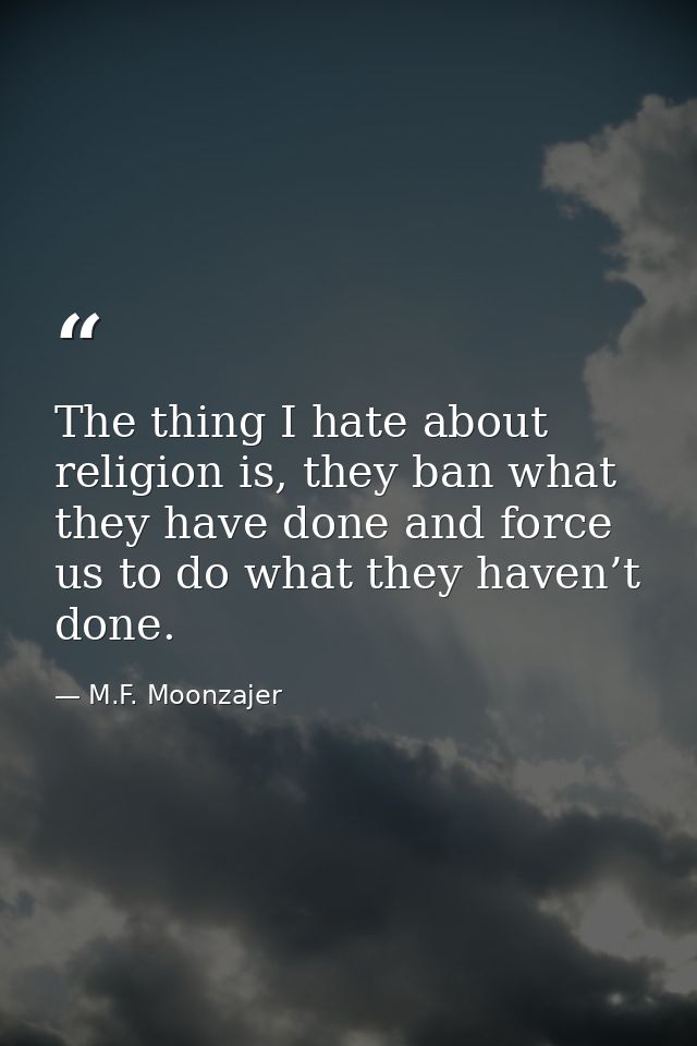 The thing I hate about religion is, they ban what they have done and force us to do what they haven’t done. — M.F. Moonzajer