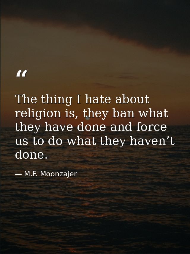 The thing I hate about religion is, they ban what they have done and force us to do what they haven’t done. — M.F. Moonzajer