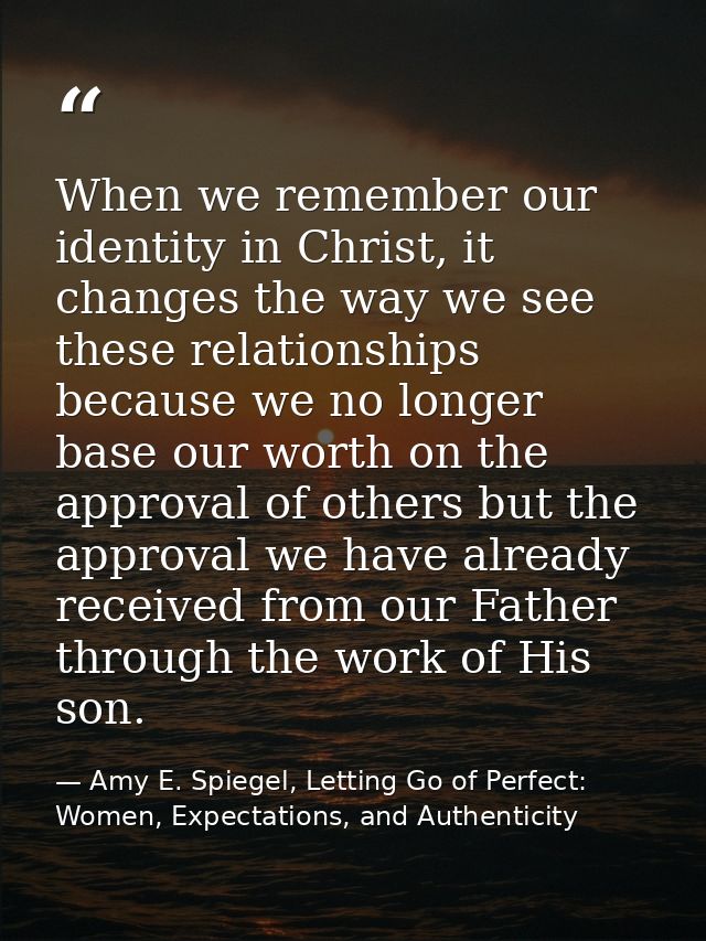 When we remember our identity in Christ, it changes the way we see these relationships because we no longer base our wor — Amy E. Spiegel, Letting Go of Perfect: Women, Expectations, and Authenticity